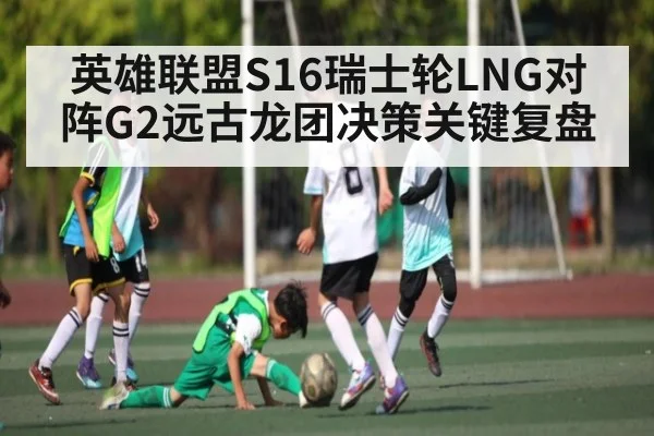 英雄联盟S16瑞士轮LNG对阵G2远古龙团决策关键复盘