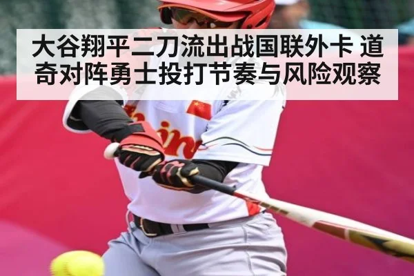 大谷翔平二刀流出战国联外卡 道奇对阵勇士投打节奏与风险观察