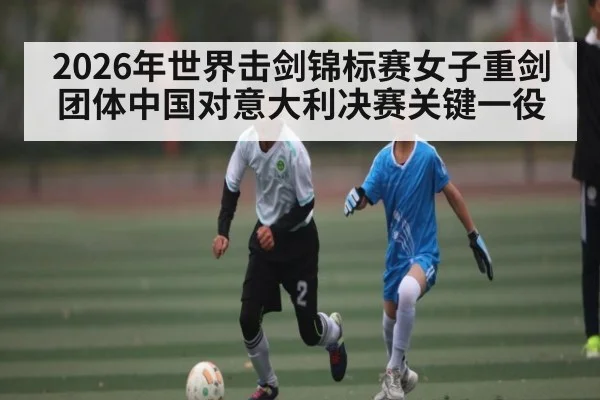 2026年世界击剑锦标赛女子重剑团体中国对意大利决赛关键一役