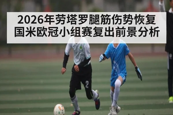 2026年劳塔罗腿筋伤势恢复 国米欧冠小组赛复出前景分析