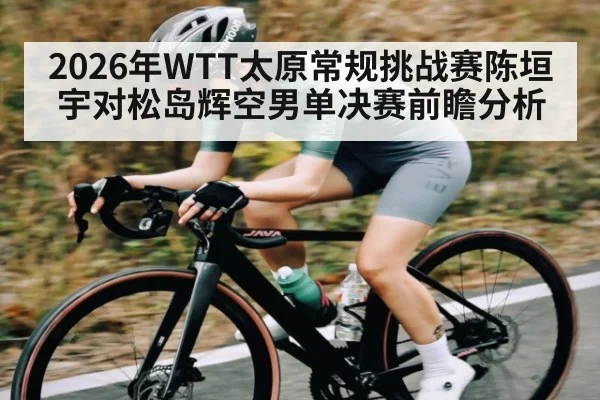 2026年WTT太原常规挑战赛陈垣宇对松岛辉空男单决赛前瞻分析